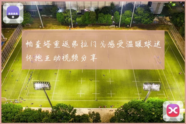 帕奎塔重返弗拉门戈感受温暖球迷怀抱互动视频分享