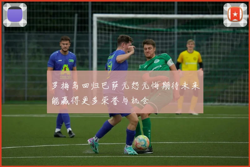 罗梅乌回归巴萨无怨无悔期待未来能赢得更多荣誉与机会