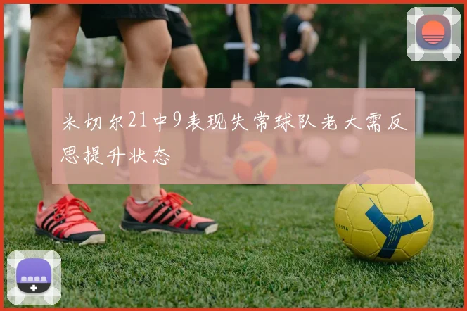 米切尔21中9表现失常球队老大需反思提升状态