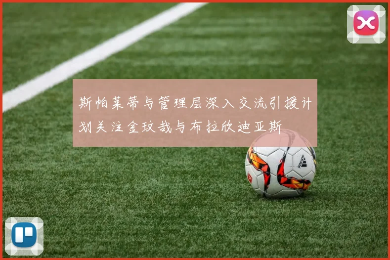斯帕莱蒂与管理层深入交流引援计划关注金玟哉与布拉欣迪亚斯