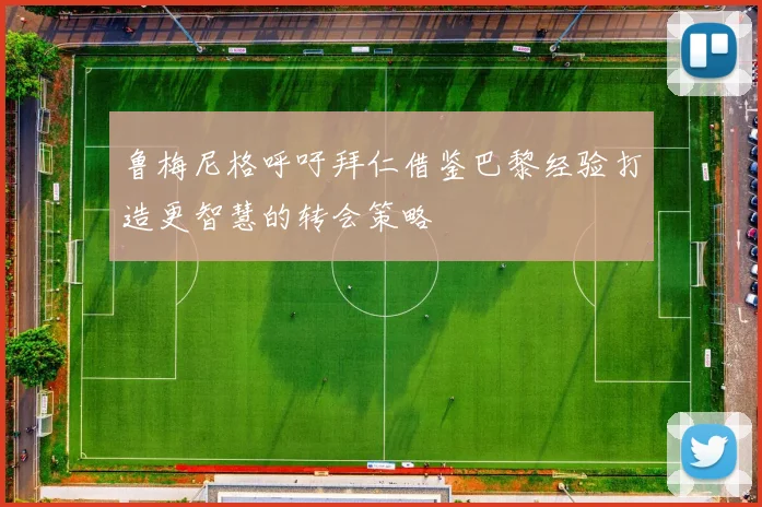鲁梅尼格呼吁拜仁借鉴巴黎经验打造更智慧的转会策略
