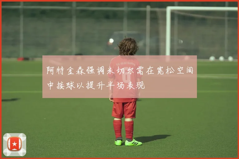 阿特金森强调米切尔需在宽松空间中接球以提升半场表现