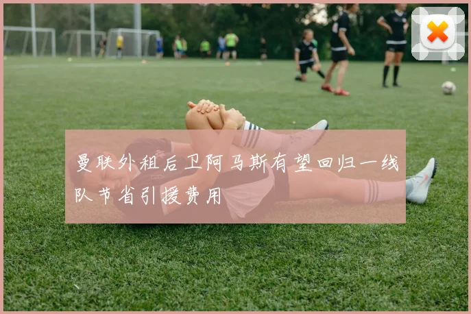 曼联外租后卫阿马斯有望回归一线队节省引援费用