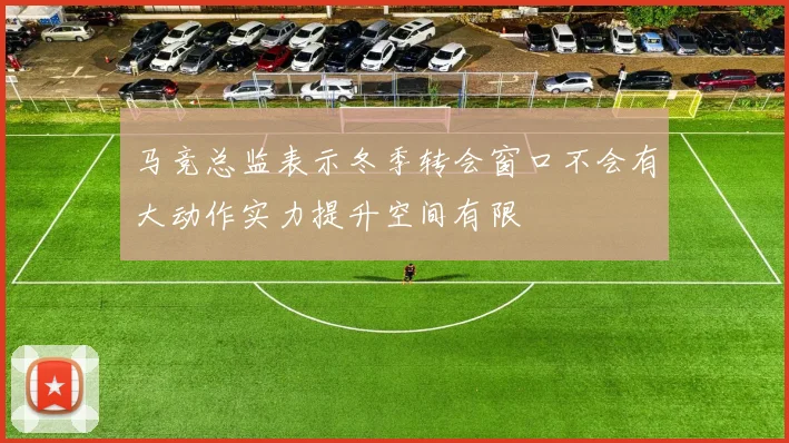 马竞总监表示冬季转会窗口不会有大动作实力提升空间有限