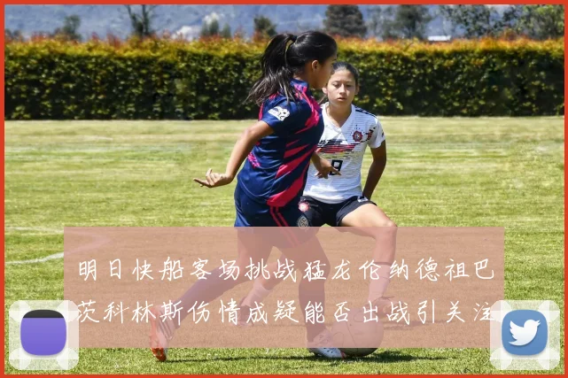 明日快船客场挑战猛龙伦纳德祖巴茨科林斯伤情成疑能否出战引关注