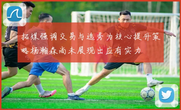 拓媒强调交易与选秀为核心提升策略杨瀚森尚未展现出应有实力