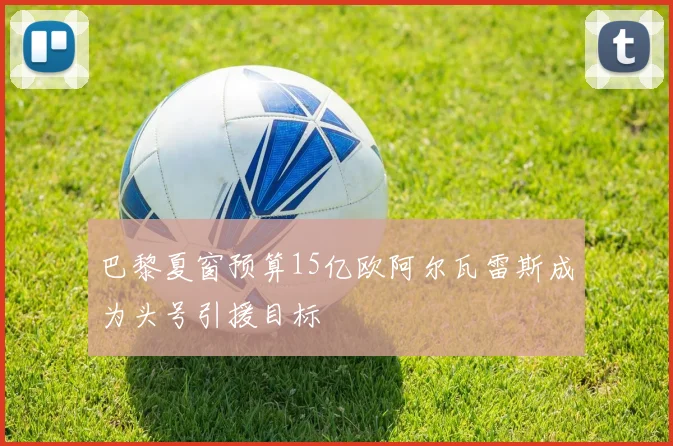 巴黎夏窗预算15亿欧阿尔瓦雷斯成为头号引援目标