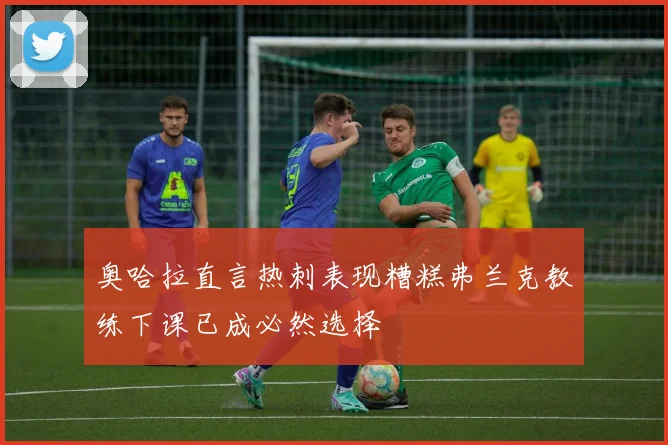 奥哈拉直言热刺表现糟糕弗兰克教练下课已成必然选择